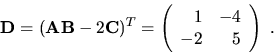 \begin{displaymath}{\bf D}=({\bf A}{\bf B}-2{\bf C})^T =\left( \begin{array}{rr}
1 & -4 \\
-2 & 5 \end{array}\right) \ .\end{displaymath}