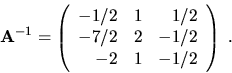 \begin{displaymath}{\bf A}^{-1}=\left( \begin{array}{rrr}
-1/2 & 1 & 1/2 \\
-7/2 & 2 & -1/2 \\
-2 & 1 & -1/2 \end{array}\right)\ .\end{displaymath}