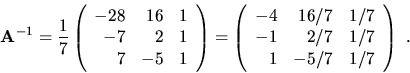 \begin{displaymath}{\bf A}^{-1}=\frac17 \left( \begin{array}{rrr}
-28 & 16 & 1\\...
...& 1/7\\
-1 & 2/7 & 1/7\\
1 & -5/7 & 1/7\end{array}\right) \ .\end{displaymath}
