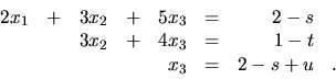 \begin{displaymath}
\begin{array}{rrrrrrrr}
2x_1 & + & 3x_2 & + & 5x_3 & = & 2...
..._3 & = & 1-t & \\
& & & & x_3 & = & 2-s+u &. \\
\end{array}\end{displaymath}