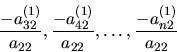 \begin{displaymath}
{\frac{-a_{32}^{(1)}}{a_{22}}} , {\frac{-a_{42}^{(1)}}{a_{22}}}, \ldots
,{\frac{-a_{n2}^{(1)}}{a_{22}}}
\end{displaymath}
