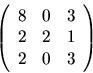 \begin{displaymath}
\left(
\begin{array}{rrr}
8 & 0 & 3 \\
2 & 2 & 1 \\
2 & 0 & 3 \\
\end{array}\right)
\end{displaymath}