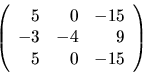 \begin{displaymath}
\left(
\begin{array}{rrr}
5 & 0 & -15 \\
-3 & -4 & 9 \\
5 & 0 & -15 \\
\end{array}\right)
\end{displaymath}