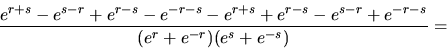 \begin{displaymath}
\frac{e^{r+s}-e^{s-r}+e^{r-s}-e^{-r-s}-e^{r+s}+e^{r-s}
-e^{s-r}+e^{-r-s}}{(e^r+e^{-r})(e^s+e^{-s})} =
\end{displaymath}