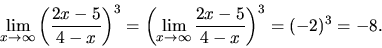 \begin{displaymath}
\lim_{x \rightarrow \infty} \left(\frac{2x-5}{4-x} \right)^...
...\rightarrow \infty} \frac{2x-5}{4-x} \right)^3 =
(-2)^3 = -8.
\end{displaymath}