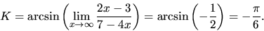\begin{displaymath}
K = \arcsin \left( \lim_{x \rightarrow \infty}\frac{2x-3}{7-4x}
\right) = \arcsin \left( -\frac12 \right) = -\frac{\pi}{6}.
\end{displaymath}