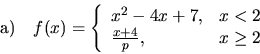 \begin{displaymath}
{\mathrm a)}\quad f(x) = \left\{
\begin{array}{ll} x^2-4x+7, & x < 2 \\
\frac{x+4}{p}, & x \geq 2
\end{array} \right.
\end{displaymath}