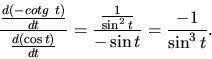 \begin{displaymath}
\frac{\frac{d(-cotg\ t)}{dt}}{\frac{d(\cos t)}{dt}} =
\frac{\frac{1}{\sin^2 t}}{-\sin t} =
\frac{-1}{\sin^3 t}.
\end{displaymath}