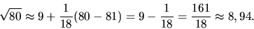 \begin{displaymath}
\sqrt{80} \approx 9 + \frac{1}{18}(80 - 81) =
9 - \frac{1}{18} = \frac{161}{18} \approx 8,94.
\end{displaymath}