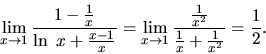 \begin{displaymath}
\lim_{x \rightarrow 1} \frac{1 - \frac{1}{x}}
{\ln\ x + \fra...
... \frac{\frac{1}{x^2}}
{\frac{1}{x} + \frac{1}{x^2}} = \frac12.
\end{displaymath}