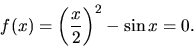 \begin{displaymath}f(x) = \left(\frac{x}{2}\right)^2-\sin x =0. \end{displaymath}