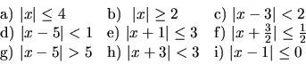 \begin{displaymath}
\begin{array}{lll}
\hbox{a)}\ \vert x\vert \leq 4 \ & \hbox{...
...vert x+3\vert <3
& \hbox{i)}\ \vert x-1\vert \leq 0
\end{array}\end{displaymath}